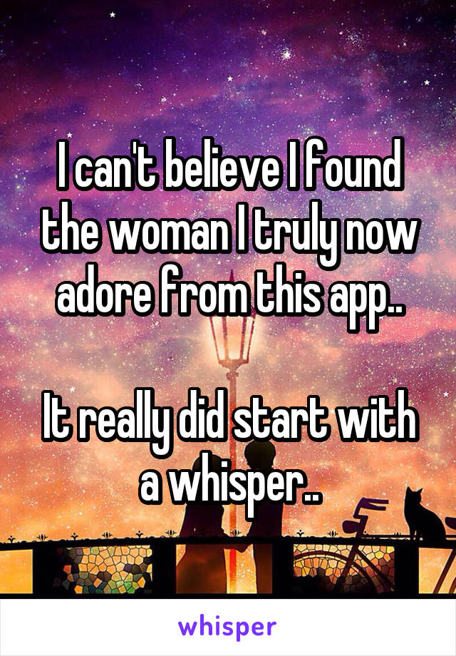 I can't believe I found the woman I truly now adore from this app..

It really did start with a whisper..