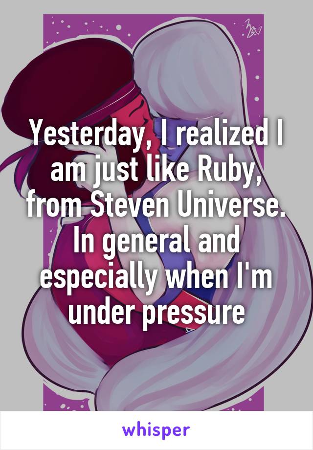 Yesterday, I realized I am just like Ruby, from Steven Universe. In general and especially when I'm under pressure