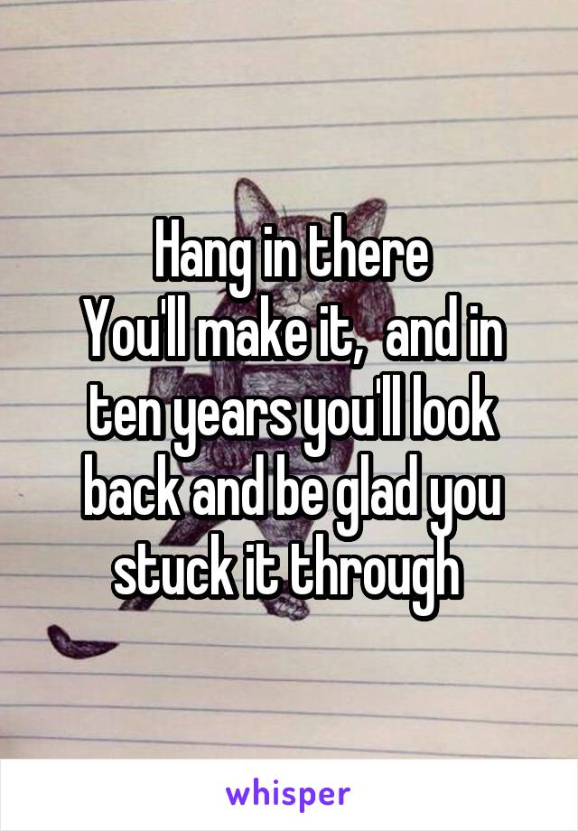 Hang in there
You'll make it,  and in ten years you'll look back and be glad you stuck it through 