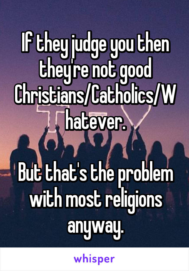 If they judge you then they're not good Christians/Catholics/Whatever.

But that's the problem with most religions anyway.