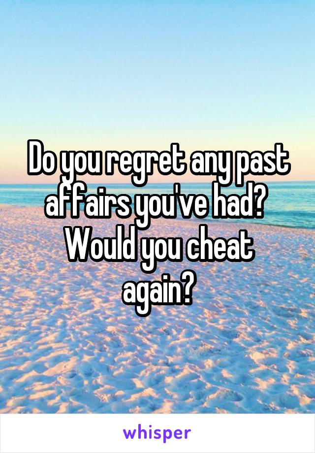 Do you regret any past affairs you've had? 
Would you cheat again?