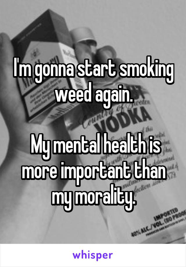 I'm gonna start smoking weed again.

 My mental health is more important than my morality.