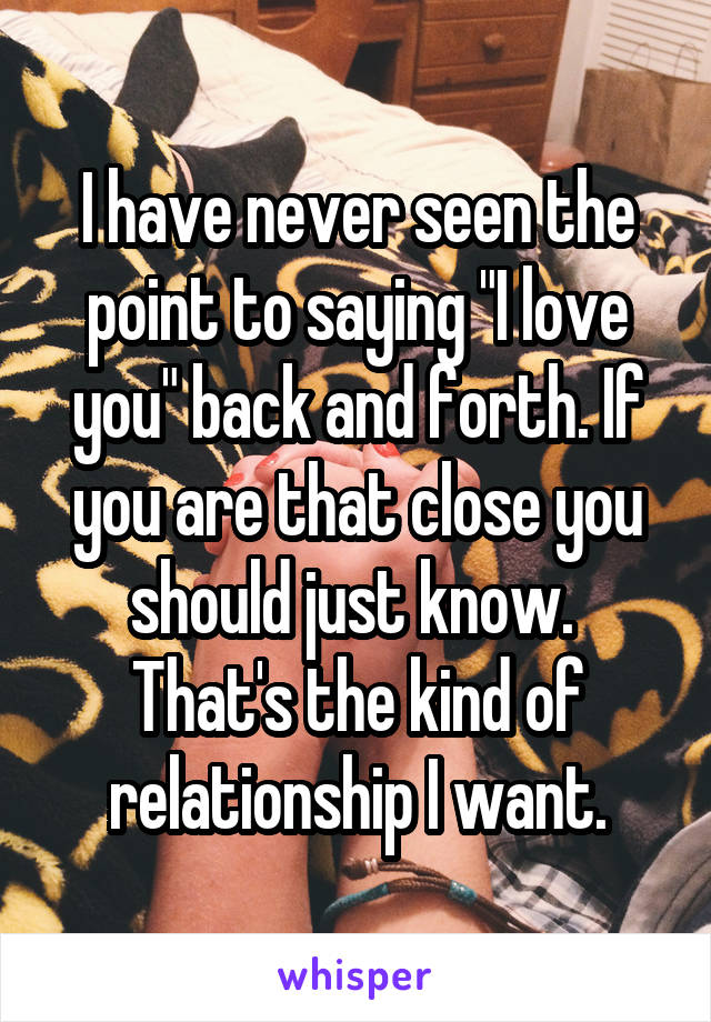 I have never seen the point to saying "I love you" back and forth. If you are that close you should just know. 
That's the kind of relationship I want.