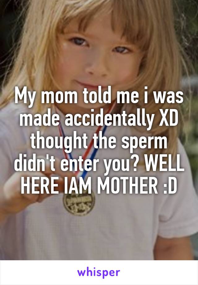 My mom told me i was made accidentally XD thought the sperm didn't enter you? WELL HERE IAM MOTHER :D