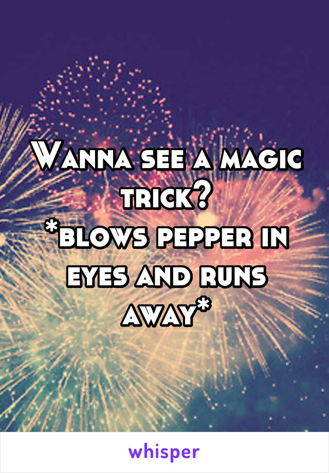 Wanna see a magic trick?
*blows pepper in eyes and runs away*