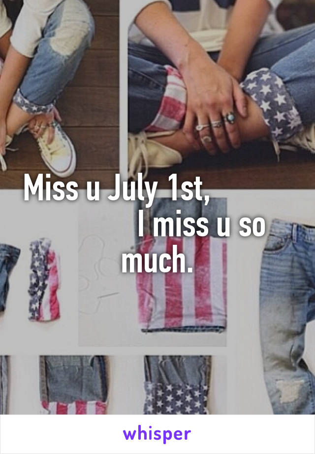 Miss u July 1st,                        I miss u so much.