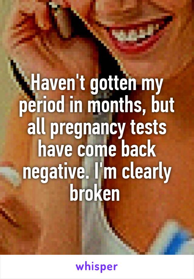 Haven't gotten my period in months, but all pregnancy tests have come back negative. I'm clearly broken 