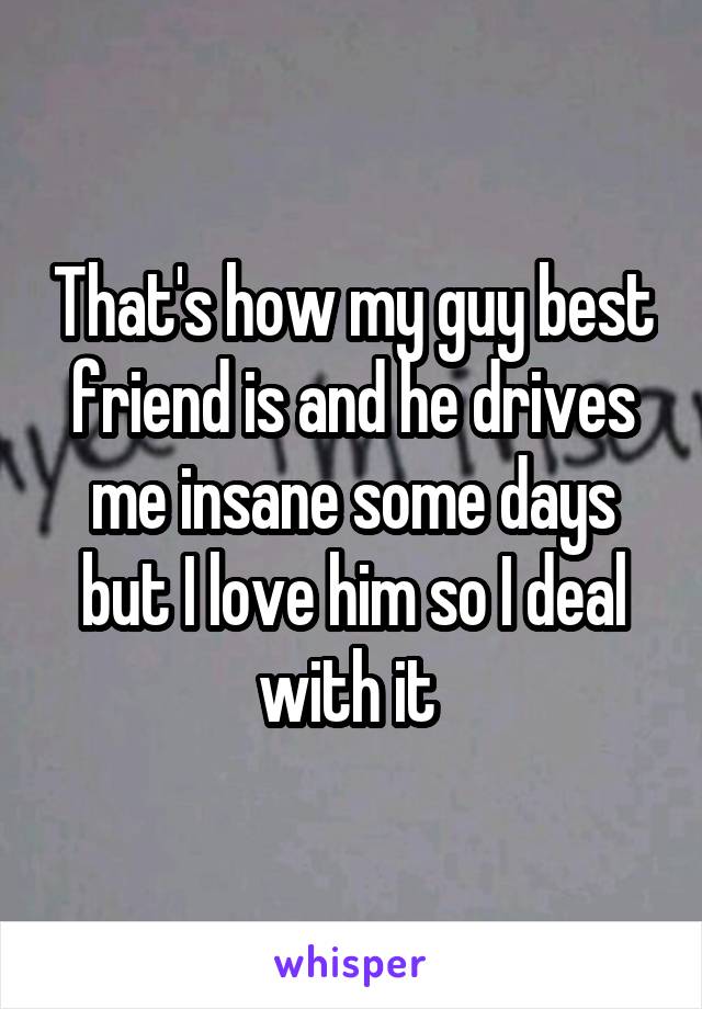 That's how my guy best friend is and he drives me insane some days but I love him so I deal with it 