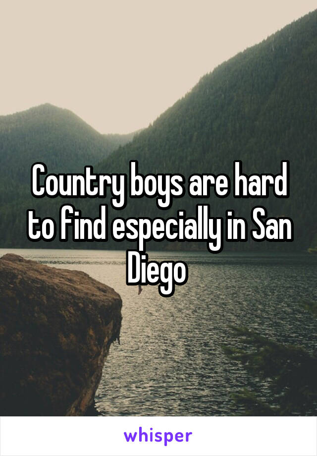 Country boys are hard to find especially in San Diego 