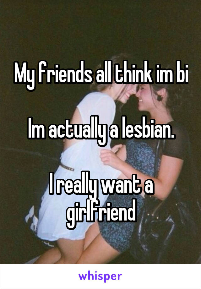 My friends all think im bi

Im actually a lesbian.

I really want a girlfriend