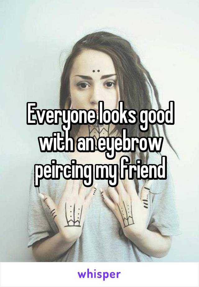 Everyone looks good with an eyebrow peircing my friend