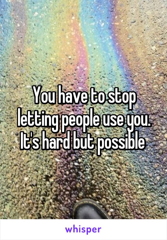 You have to stop letting people use you. It's hard but possible 