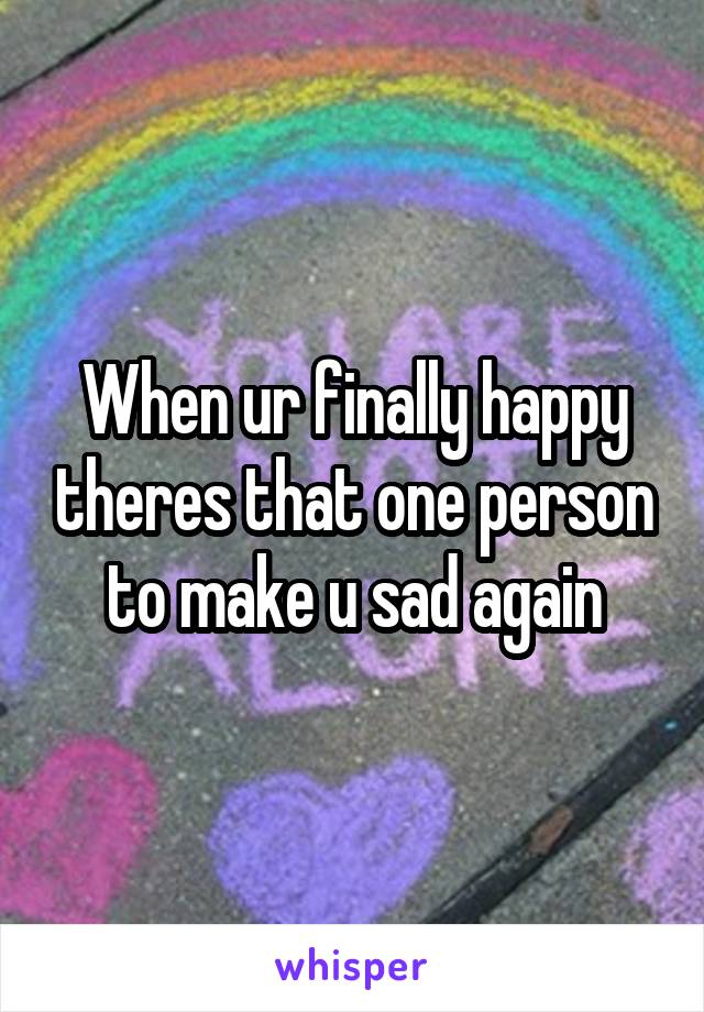 When ur finally happy theres that one person to make u sad again