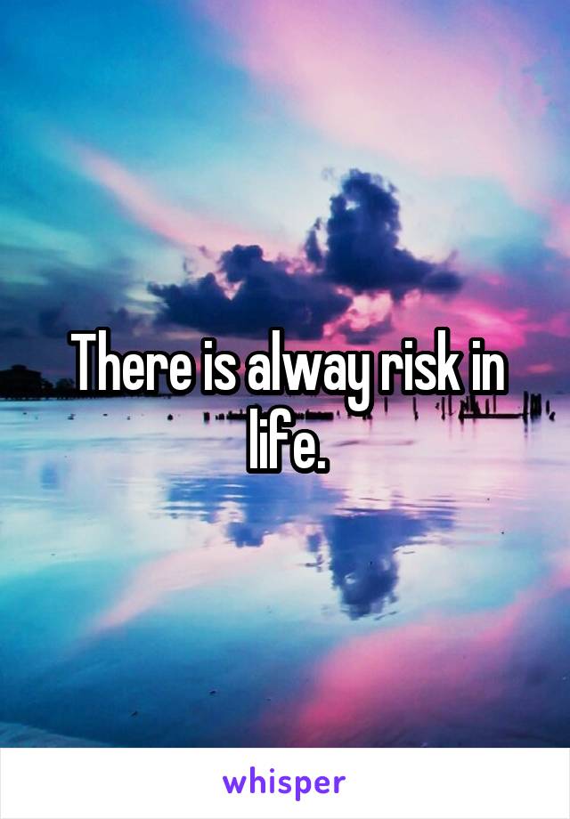 There is alway risk in life.