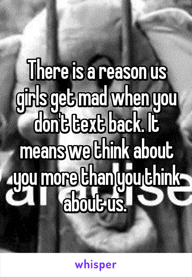 There is a reason us girls get mad when you don't text back. It means we think about you more than you think about us. 