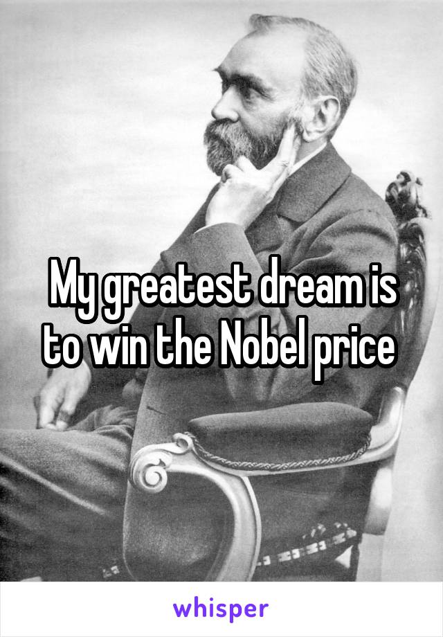My greatest dream is to win the Nobel price 