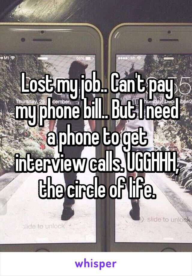 Lost my job.. Can't pay my phone bill.. But I need a phone to get interview calls. UGGHHH, the circle of life.