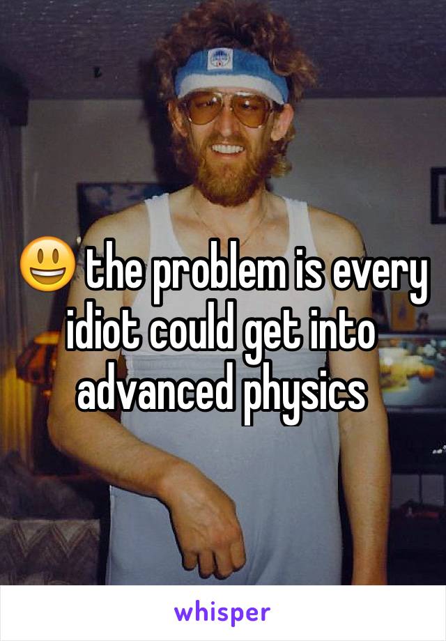 😃 the problem is every idiot could get into advanced physics