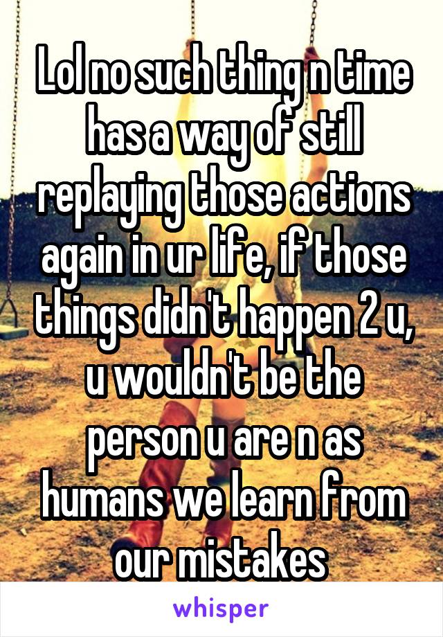 Lol no such thing n time has a way of still replaying those actions again in ur life, if those things didn't happen 2 u, u wouldn't be the person u are n as humans we learn from our mistakes 