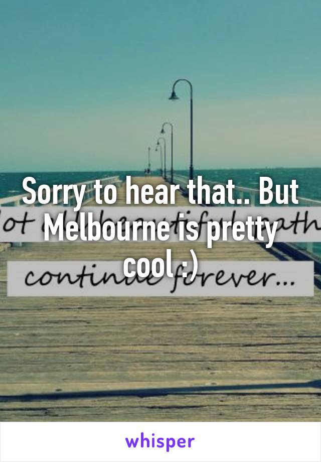 Sorry to hear that.. But Melbourne is pretty cool :)