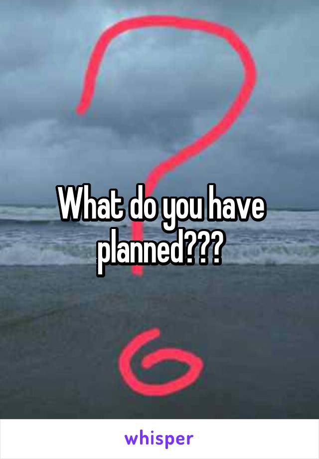 What do you have planned???