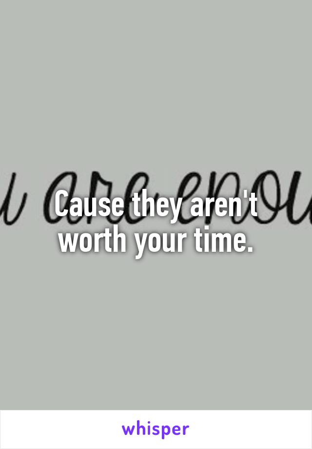 Cause they aren't worth your time.