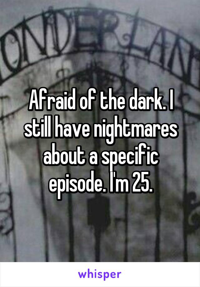 Afraid of the dark. I still have nightmares about a specific episode. I'm 25.