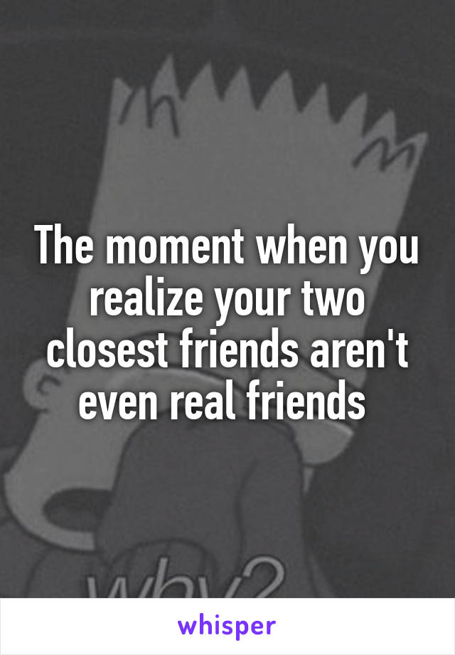 The moment when you realize your two closest friends aren't even real friends 