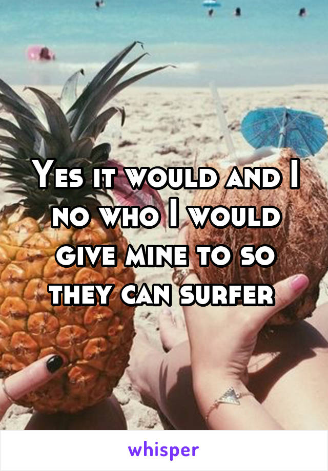 Yes it would and I no who I would give mine to so they can surfer 