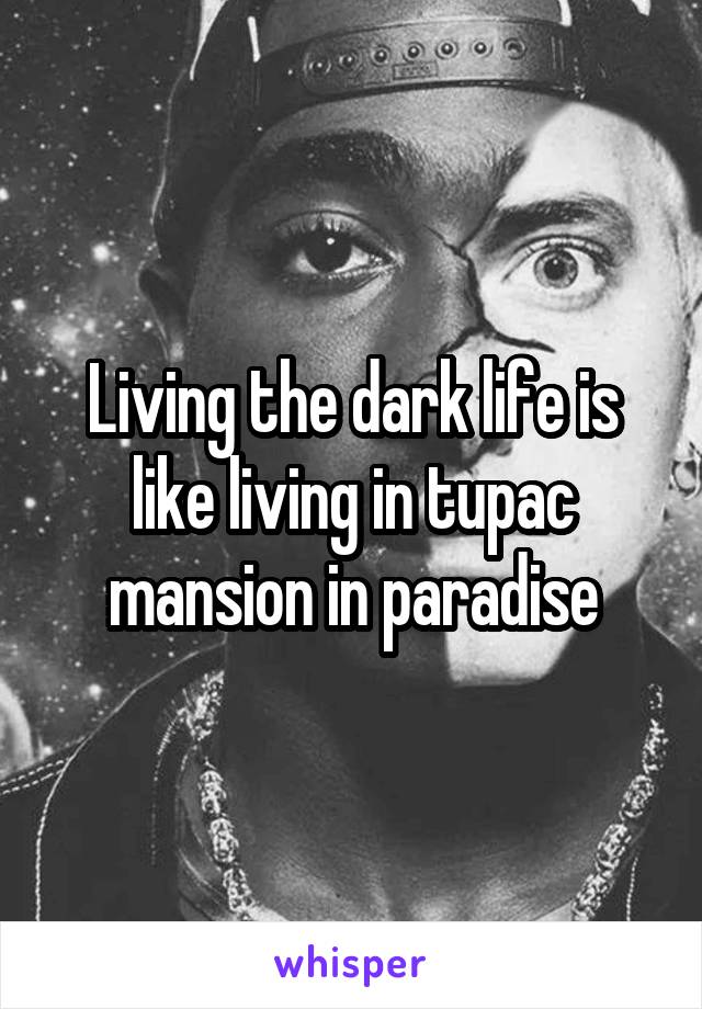Living the dark life is like living in tupac mansion in paradise