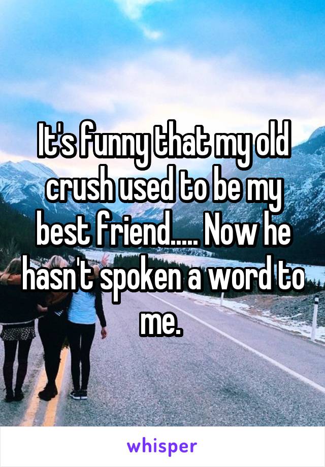 It's funny that my old crush used to be my best friend..... Now he hasn't spoken a word to me. 