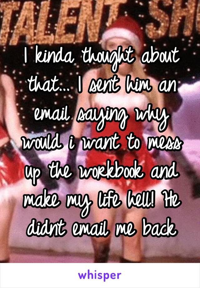 I kinda thought about that... I sent him an email saying why would i want to mess up the workbook and make my life hell! He didnt email me back