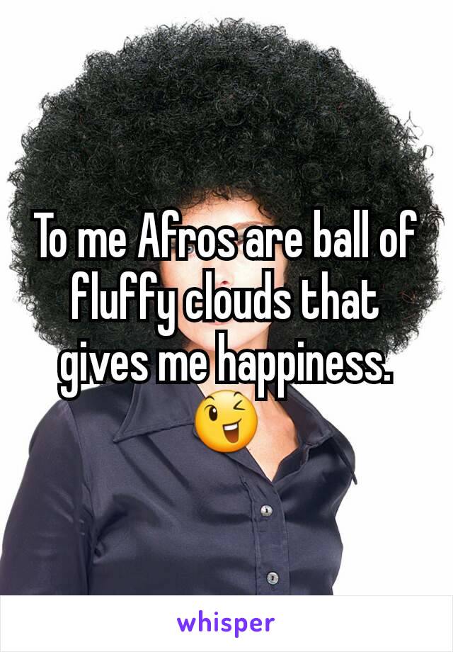 To me Afros are ball of fluffy clouds that gives me happiness.😉