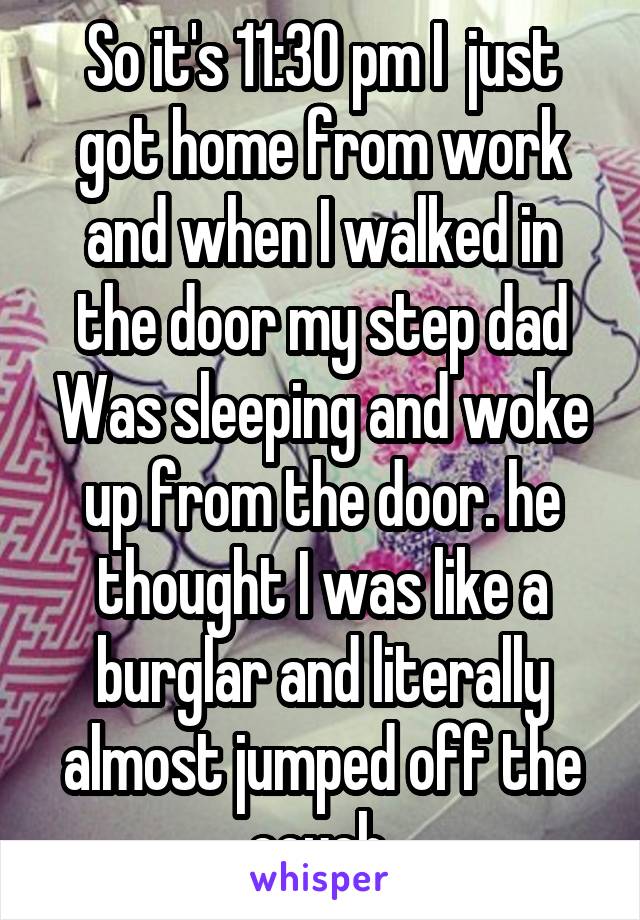 So it's 11:30 pm I  just got home from work and when I walked in the door my step dad Was sleeping and woke up from the door. he thought I was like a burglar and literally almost jumped off the couch.