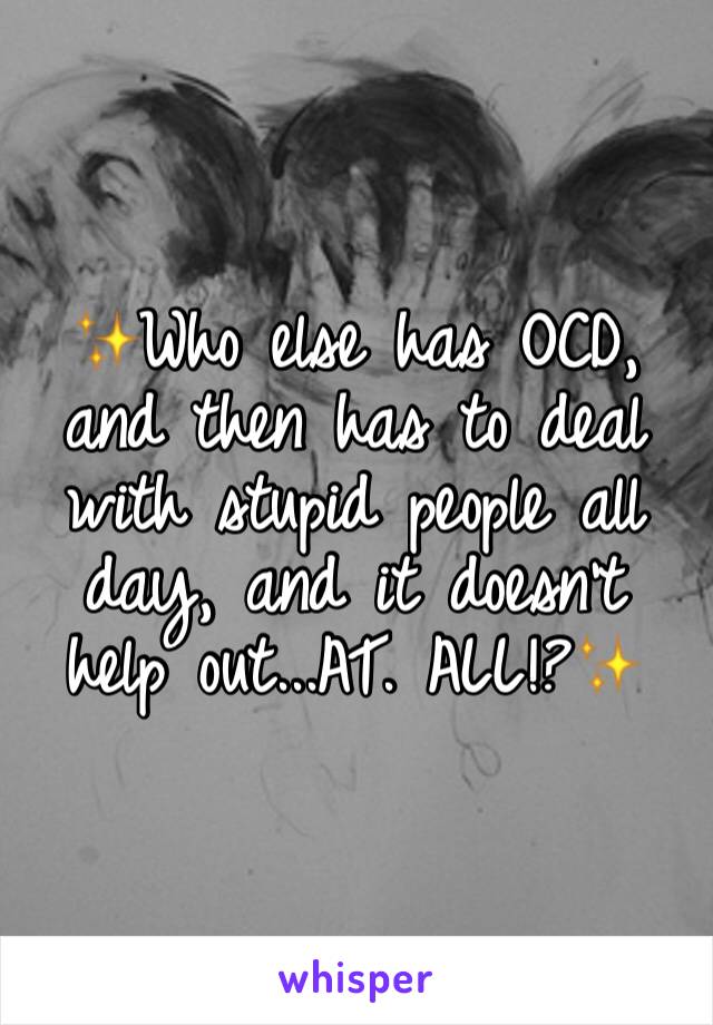 ✨Who else has OCD, and then has to deal with stupid people all day, and it doesn't help out...AT. ALL!?✨