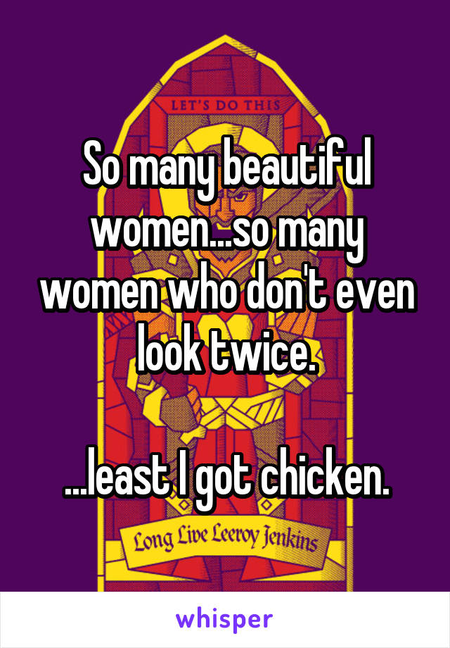 So many beautiful women...so many women who don't even look twice.

...least I got chicken.