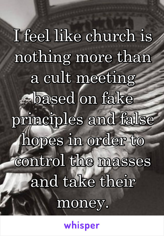 I feel like church is nothing more than a cult meeting based on fake principles and false hopes in order to control the masses and take their money.
