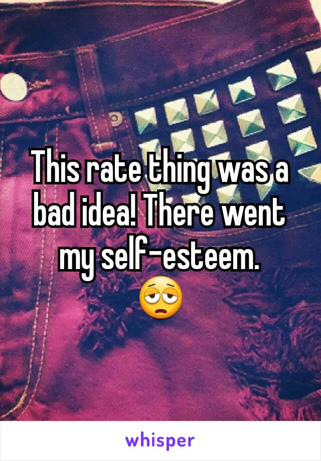 This rate thing was a bad idea! There went my self-esteem.
😩