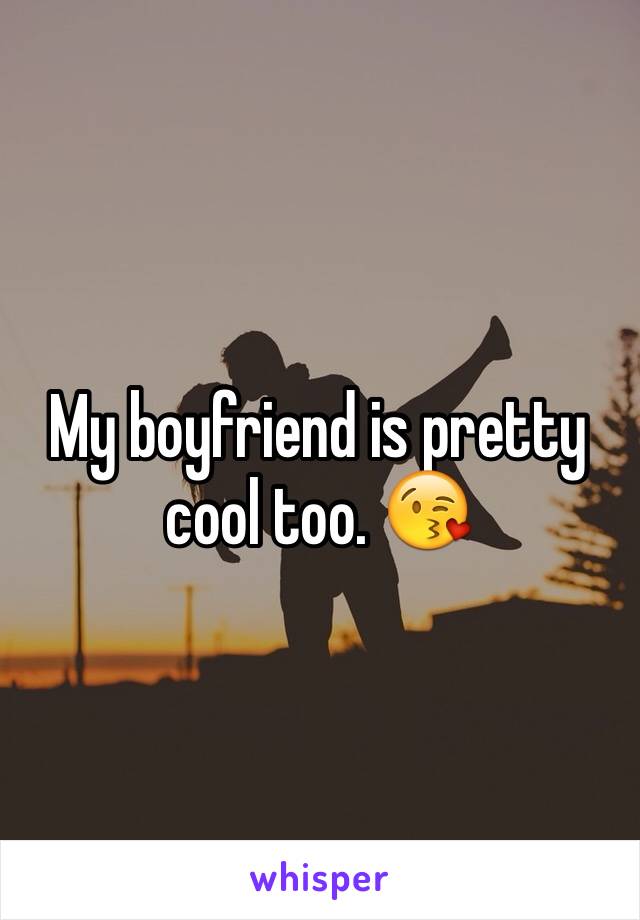 My boyfriend is pretty cool too. 😘