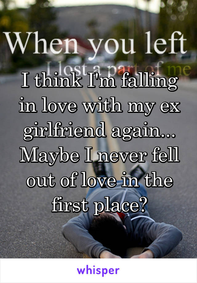 I think I'm falling in love with my ex girlfriend again...
Maybe I never fell out of love in the first place?