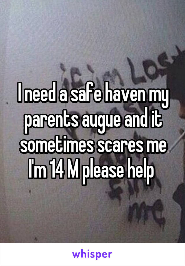 I need a safe haven my parents augue and it sometimes scares me I'm 14 M please help 