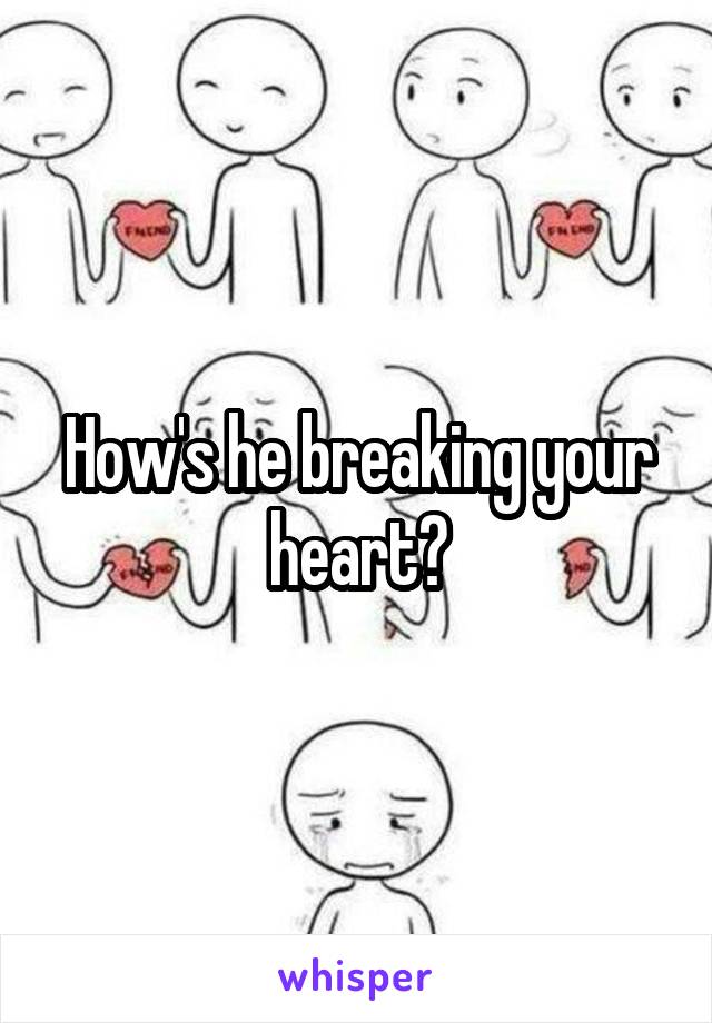 How's he breaking your heart?