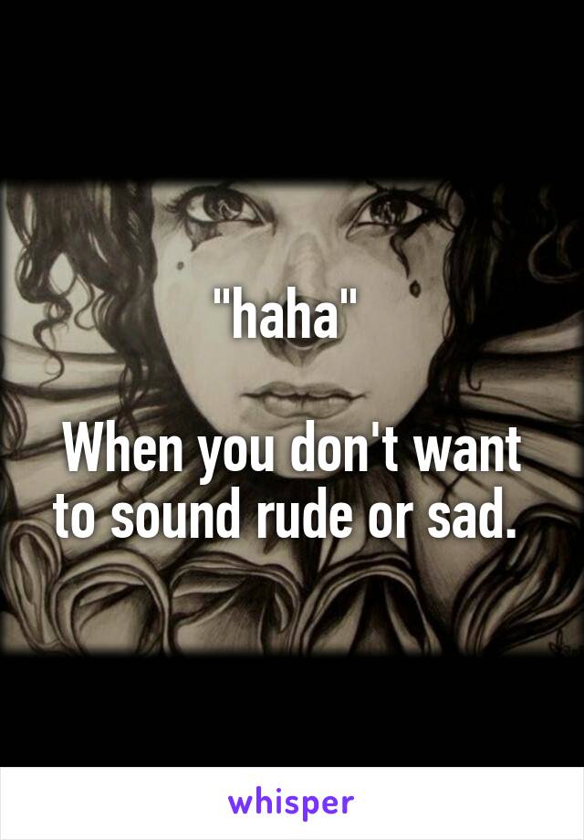 "haha" 

When you don't want to sound rude or sad. 