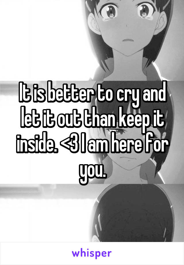 It is better to cry and let it out than keep it inside. <3 I am here for you.