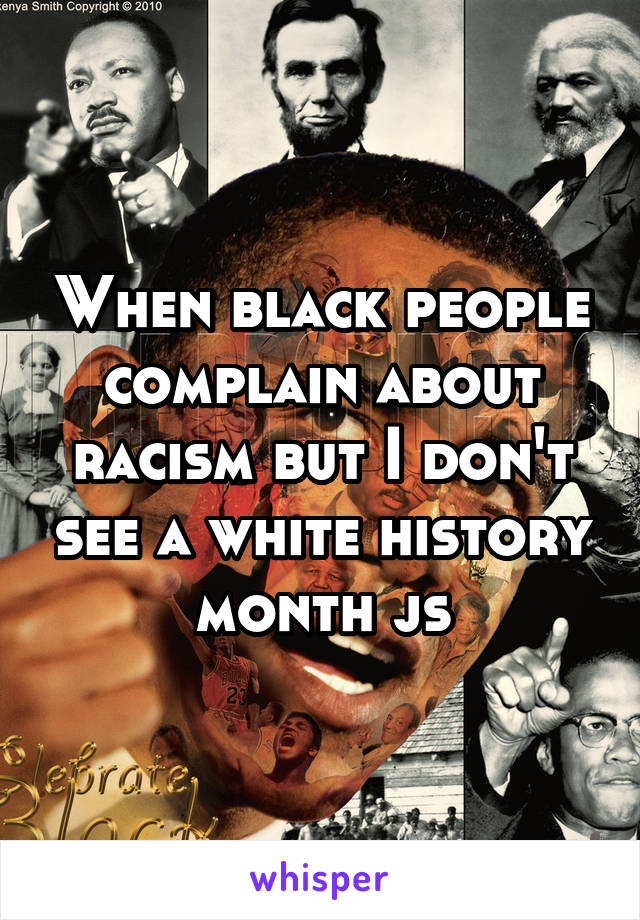 When black people complain about racism but I don't see a white history month js