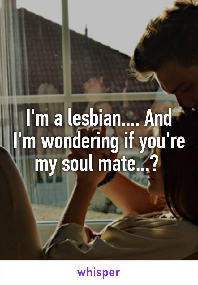 I'm a lesbian.... And I'm wondering if you're my soul mate...? 