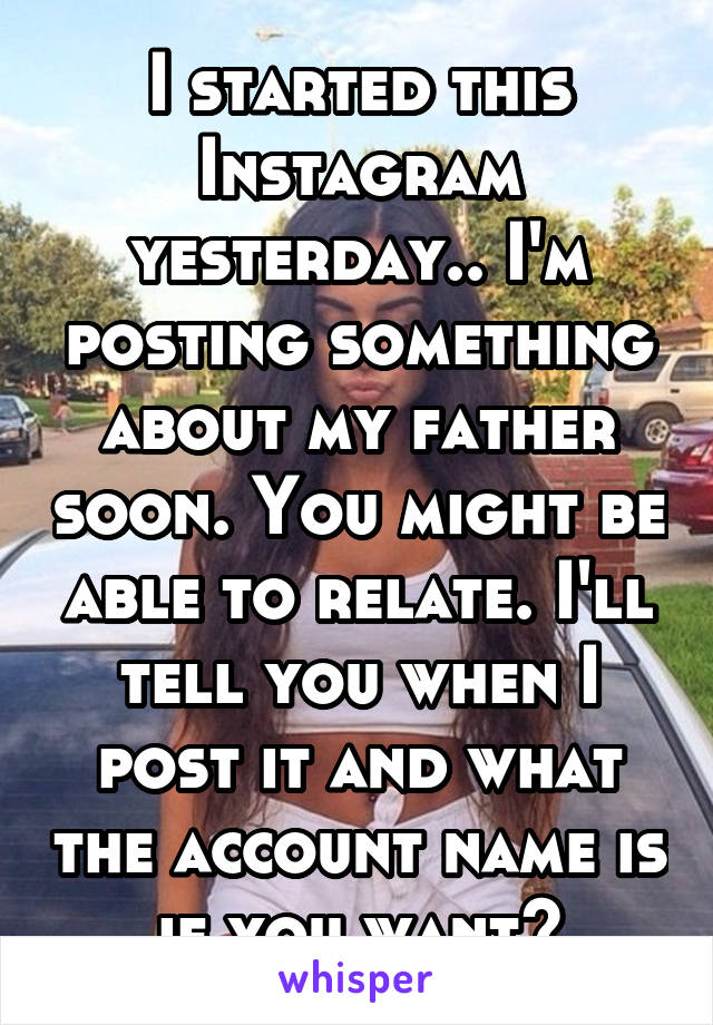 I started this Instagram yesterday.. I'm posting something about my father soon. You might be able to relate. I'll tell you when I post it and what the account name is if you want?