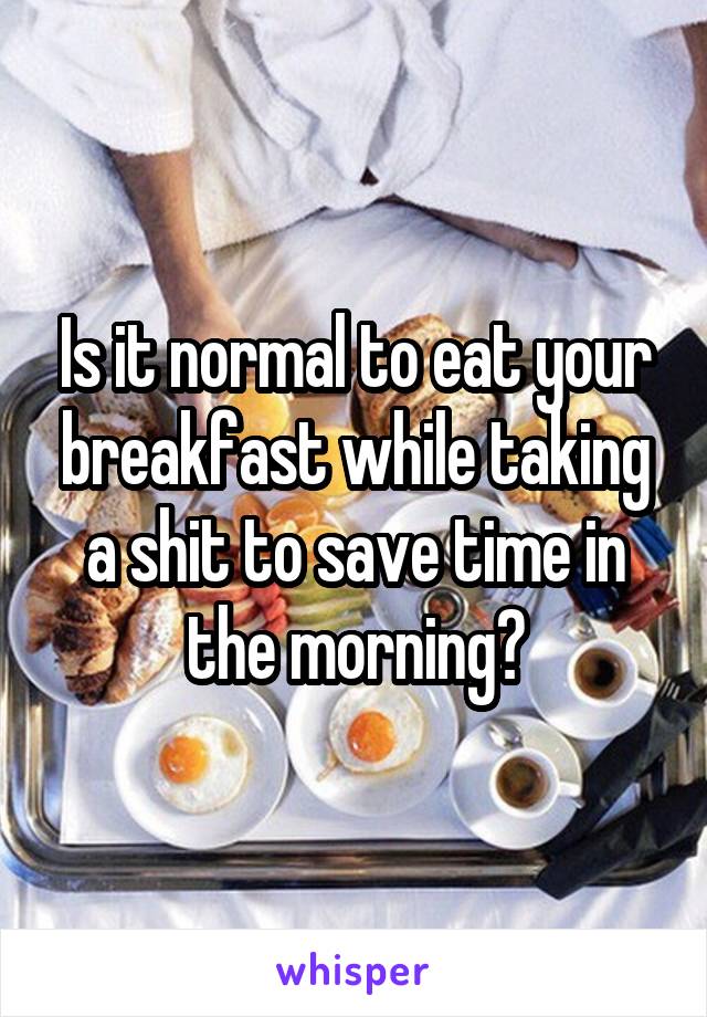 Is it normal to eat your breakfast while taking a shit to save time in the morning?