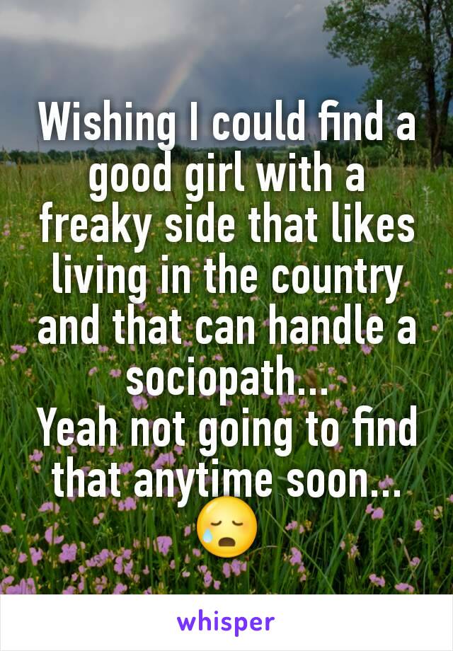 Wishing I could find a good girl with a freaky side that likes living in the country and that can handle a sociopath...
Yeah not going to find that anytime soon...
😥