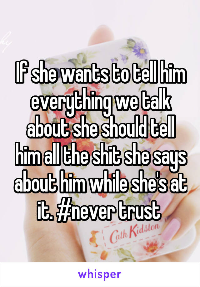 If she wants to tell him everything we talk about she should tell him all the shit she says about him while she's at it. #never trust 